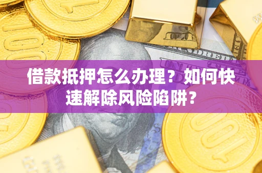 武汉借款抵押怎么办理？如何快速解除风险陷阱？