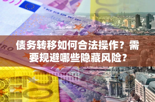 武汉债务转移如何合法操作？需要规避哪些隐藏风险？
