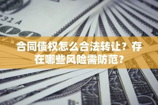武汉合同债权怎么合法转让？存在哪些风险需防范？