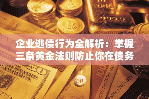 武汉企业逃债行为全解析：掌握三条黄金法则防止你在债务乱局中“踩雷”