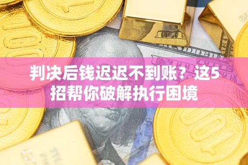 武汉判决后钱迟迟不到账？这5招帮你破解执行困境