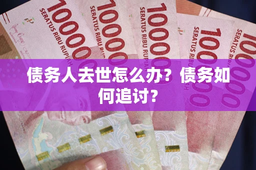 武汉债务人去世怎么办？债务如何追讨？