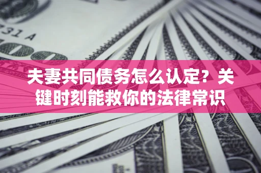 武汉夫妻共同债务怎么认定？关键时刻能救你的法律常识