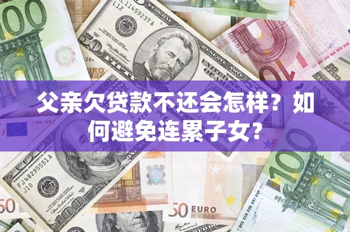 武汉父亲欠贷款不还会怎样？如何避免连累子女？