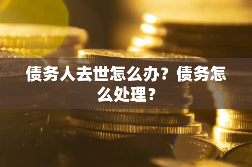 武汉债务人去世怎么办？债务怎么处理？