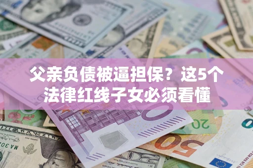 武汉父亲负债被逼担保？这5个法律红线子女必须看懂