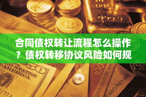 武汉合同债权转让流程怎么操作？债权转移协议风险如何规避？