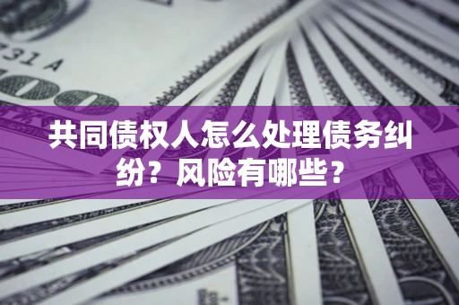 武汉共同债权人怎么处理债务纠纷？风险有哪些？
