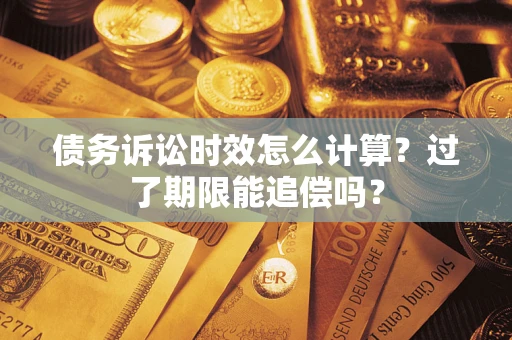 武汉债务诉讼时效怎么计算？过了期限能追偿吗？