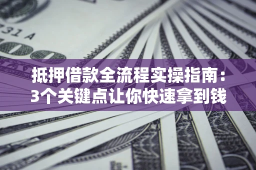 武汉抵押借款全流程实操指南：3个关键点让你快速拿到钱