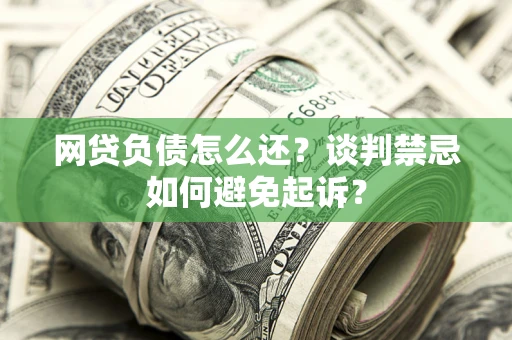武汉网贷负债怎么还？谈判禁忌如何避免起诉？