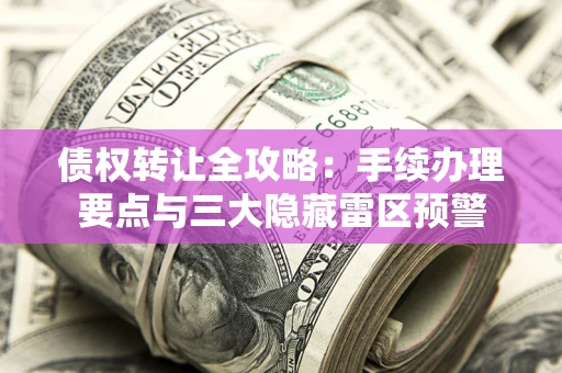 武汉债权转让全攻略：手续办理要点与三大隐藏雷区预警