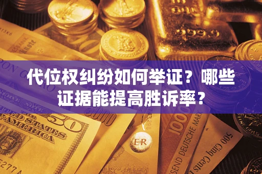 武汉代位权纠纷如何举证？哪些证据能提高胜诉率？