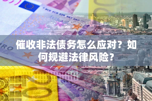武汉催收非法债务怎么应对？如何规避法律风险？