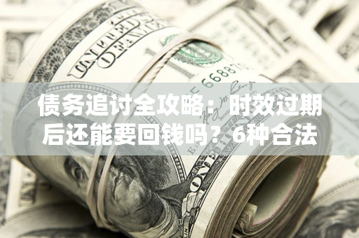 武汉债务追讨全攻略：时效过期后还能要回钱吗？6种合法手段助你维权