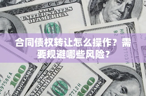 武汉合同债权转让怎么操作？需要规避哪些风险？