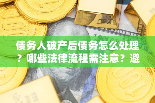 武汉债务人破产后债务怎么处理？哪些法律流程需注意？避免踩坑指南