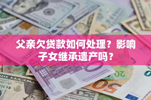武汉父亲欠贷款如何处理?影响子女继承遗产吗? 武汉父亲欠贷款如何处理?影响子女继承遗产吗?
