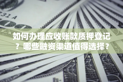 武汉如何办理应收账款质押登记？哪些融资渠道值得选择？