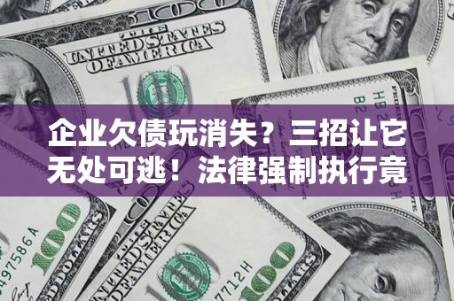 武汉企业欠债玩消失？三招让它无处可逃！法律强制执行竟比讨债公司还狠？