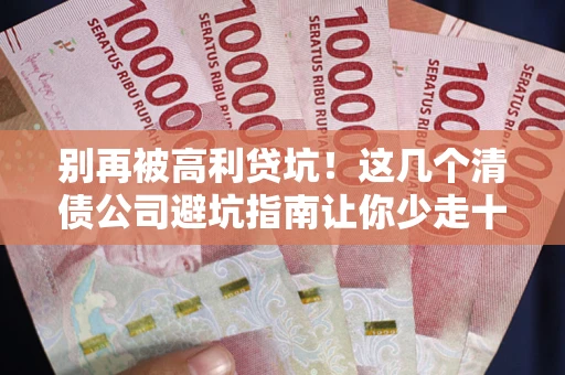 武汉别再被高利贷坑！这几个清债公司避坑指南让你少走十年弯路