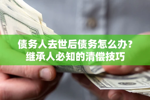 武汉债务人去世后债务怎么办？继承人必知的清偿技巧