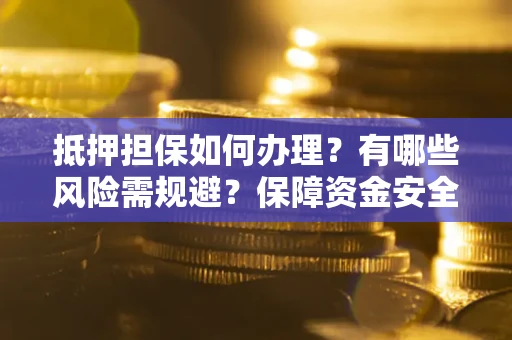 武汉抵押担保如何办理？有哪些风险需规避？保障资金安全