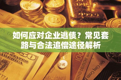 武汉如何应对企业逃债？常见套路与合法追偿途径解析
