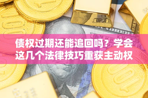 武汉债权过期还能追回吗？学会这几个法律技巧重获主动权