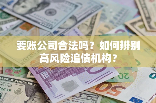 武汉要账公司合法吗？如何辨别高风险追债机构？