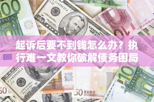 武汉起诉后要不到钱怎么办？执行难一文教你破解债务困局
