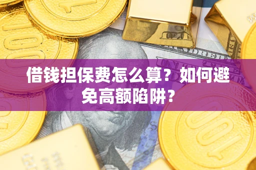 武汉借钱担保费怎么算？如何避免高额陷阱？