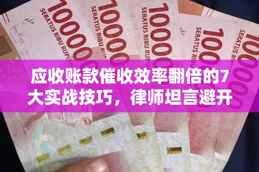 武汉应收账款催收效率翻倍的7大实战技巧，律师坦言避开这些法律雷区最关键