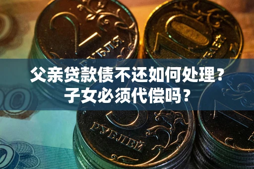 武汉父亲贷款债不还如何处理？子女必须代偿吗？