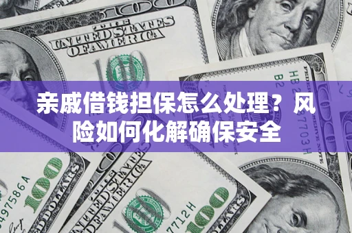 武汉亲戚借钱担保怎么处理？风险如何化解确保安全