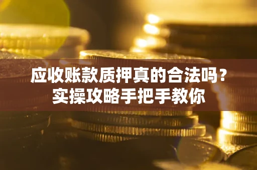 武汉应收账款质押真的合法吗？实操攻略手把手教你
