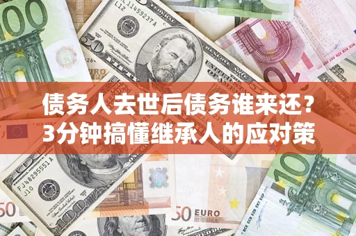 武汉债务人去世后债务谁来还？3分钟搞懂继承人的应对策略