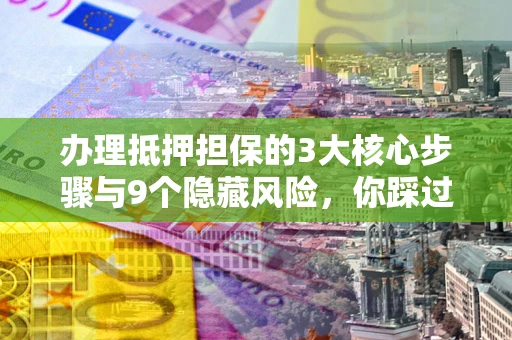武汉办理抵押担保的3大核心步骤与9个隐藏风险，你踩过哪个坑？