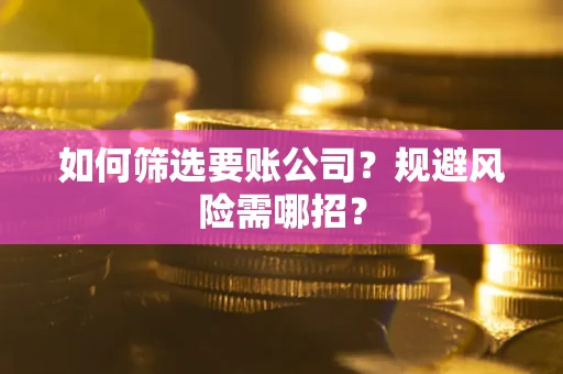 武汉如何筛选要账公司？规避风险需哪招？