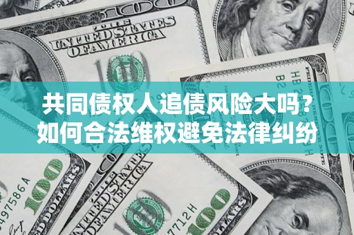 武汉共同债权人追债风险大吗?如何合法维权避免法律纠纷? 武汉共同债权人追债风险大吗?如何合法维权避免法律纠纷?