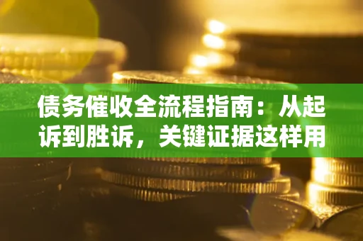 武汉债务催收全流程指南：从起诉到胜诉，关键证据这样用