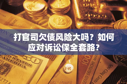 武汉打官司欠债风险大吗？如何应对诉讼保全套路？
