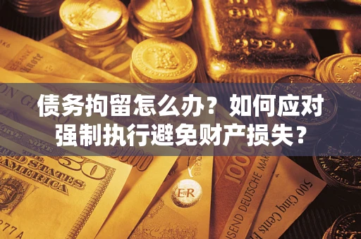 武汉债务拘留怎么办？如何应对强制执行避免财产损失？