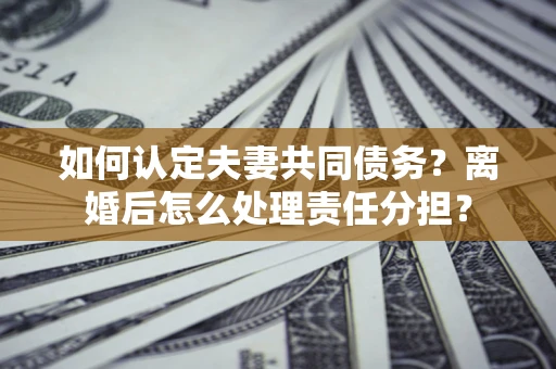 武汉如何认定夫妻共同债务？离婚后怎么处理责任分担？