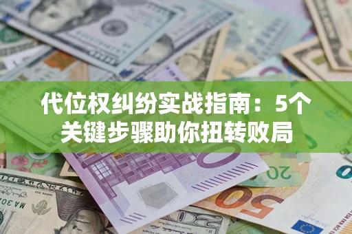 武汉代位权纠纷实战指南：5个关键步骤助你扭转败局