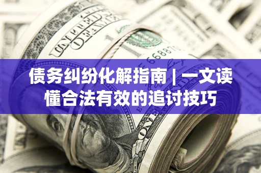 武汉债务纠纷化解指南 | 一文读懂合法有效的追讨技巧
