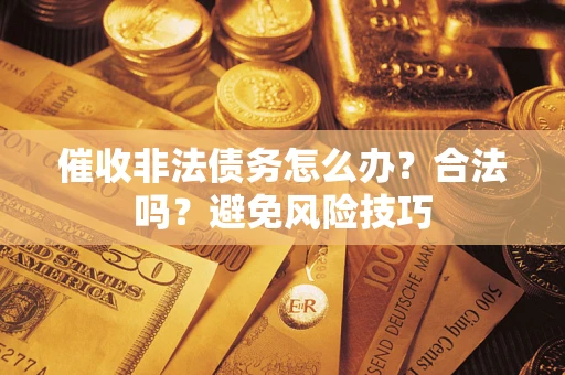 武汉催收非法债务怎么办？合法吗？避免风险技巧