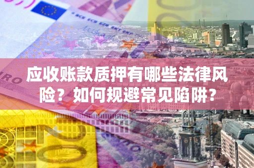 武汉应收账款质押有哪些法律风险？如何规避常见陷阱？