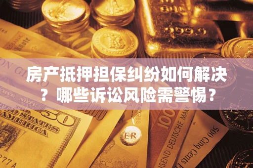 武汉房产抵押担保纠纷如何解决？哪些诉讼风险需警惕？