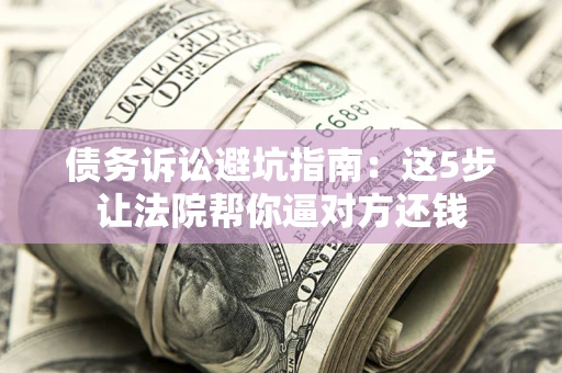 武汉债务诉讼避坑指南：这5步让法院帮你逼对方还钱
